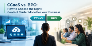 CCaaS vs. BPO: How to Choose the Right Contact Center Model for Your Business